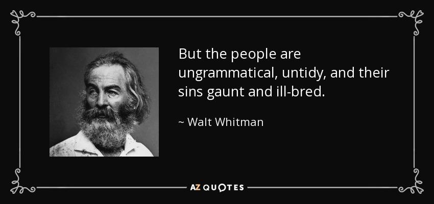 But the people are ungrammatical, untidy, and their sins gaunt and ill-bred. - Walt Whitman