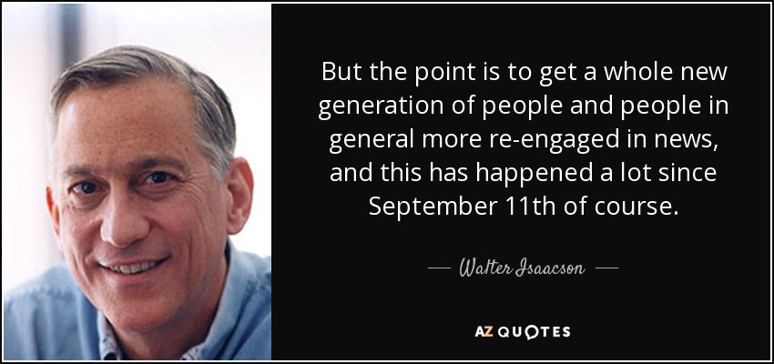 But the point is to get a whole new generation of people and people in general more re-engaged in news, and this has happened a lot since September 11th of course. - Walter Isaacson