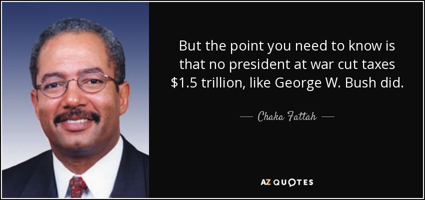 But the point you need to know is that no president at war cut taxes $1.5 trillion, like George W. Bush did. - Chaka Fattah