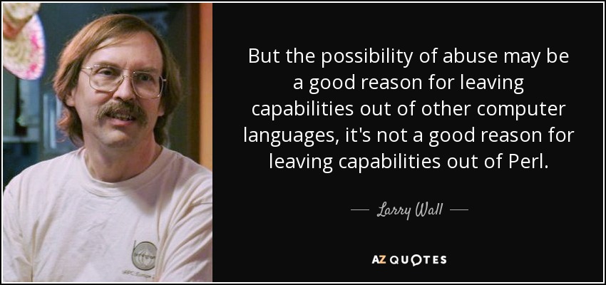 But the possibility of abuse may be a good reason for leaving capabilities out of other computer languages, it's not a good reason for leaving capabilities out of Perl. - Larry Wall