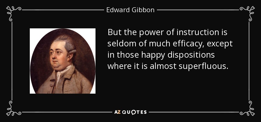 But the power of instruction is seldom of much efficacy, except in those happy dispositions where it is almost superfluous. - Edward Gibbon