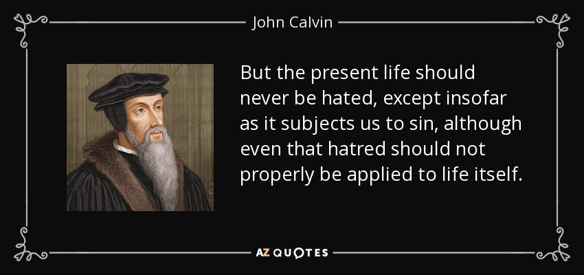 But the present life should never be hated, except insofar as it subjects us to sin, although even that hatred should not properly be applied to life itself. - John Calvin
