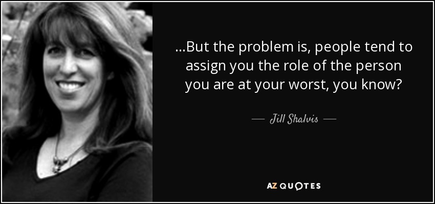 ...But the problem is, people tend to assign you the role of the person you are at your worst, you know? - Jill Shalvis