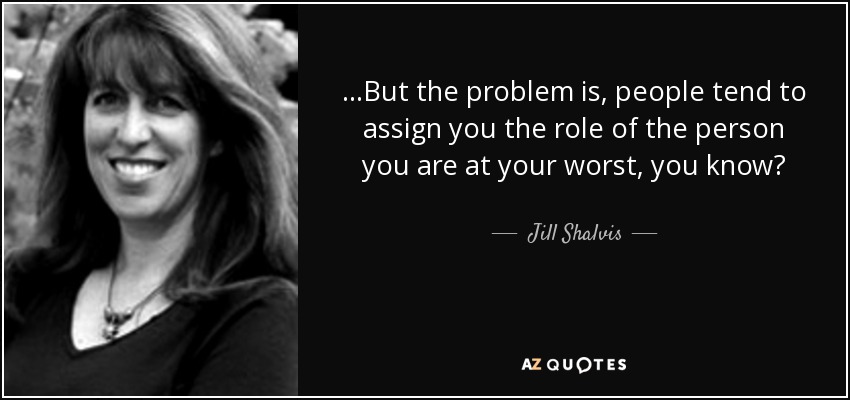 ...But the problem is, people tend to assign you the role of the person you are at your worst, you know? - Jill Shalvis