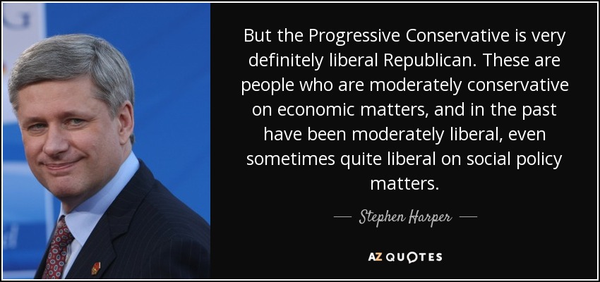 But the Progressive Conservative is very definitely liberal Republican. These are people who are moderately conservative on economic matters, and in the past have been moderately liberal, even sometimes quite liberal on social policy matters. - Stephen Harper