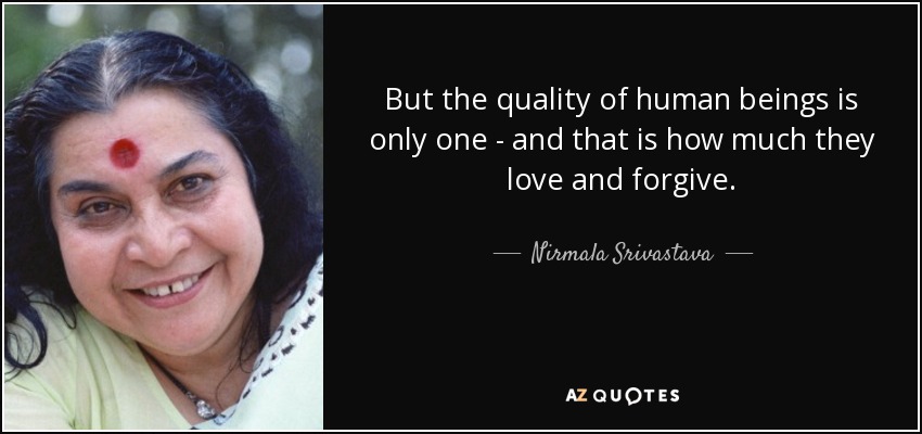 But the quality of human beings is only one - and that is how much they love and forgive. - Nirmala Srivastava