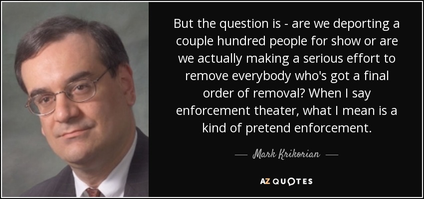 But the question is - are we deporting a couple hundred people for show or are we actually making a serious effort to remove everybody who's got a final order of removal? When I say enforcement theater, what I mean is a kind of pretend enforcement. - Mark Krikorian