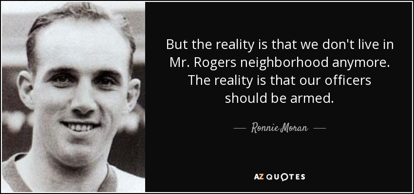 But the reality is that we don't live in Mr. Rogers neighborhood anymore. The reality is that our officers should be armed. - Ronnie Moran
