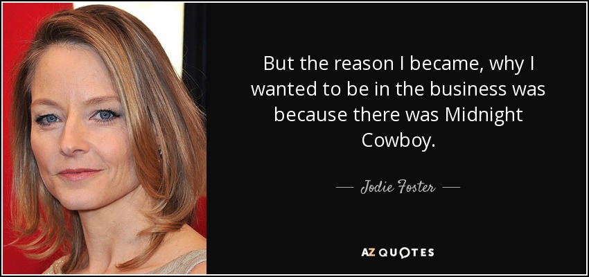 But the reason I became, why I wanted to be in the business was because there was Midnight Cowboy. - Jodie Foster