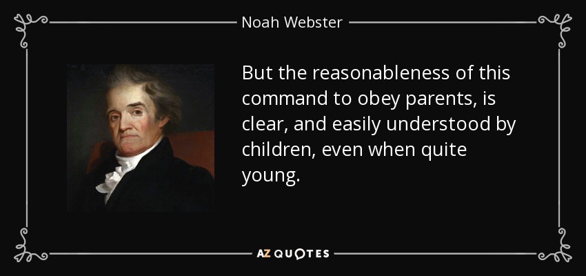 But the reasonableness of this command to obey parents, is clear, and easily understood by children, even when quite young. - Noah Webster