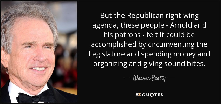 But the Republican right-wing agenda, these people - Arnold and his patrons - felt it could be accomplished by circumventing the Legislature and spending money and organizing and giving sound bites. - Warren Beatty