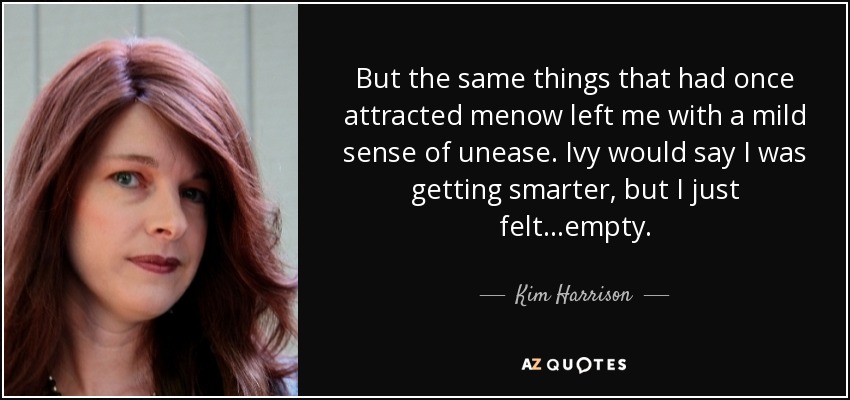 But the same things that had once attracted menow left me with a mild sense of unease. Ivy would say I was getting smarter, but I just felt…empty. - Kim Harrison