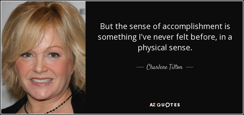 But the sense of accomplishment is something I've never felt before, in a physical sense. - Charlene Tilton