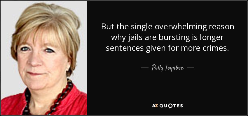 But the single overwhelming reason why jails are bursting is longer sentences given for more crimes. - Polly Toynbee