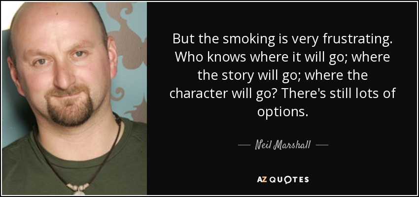 But the smoking is very frustrating. Who knows where it will go; where the story will go; where the character will go? There's still lots of options. - Neil Marshall