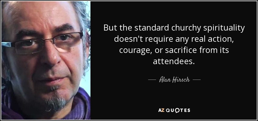 But the standard churchy spirituality doesn't require any real action, courage, or sacrifice from its attendees. - Alan Hirsch