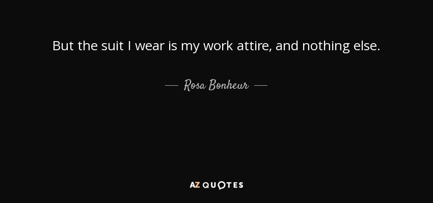 But the suit I wear is my work attire, and nothing else. - Rosa Bonheur