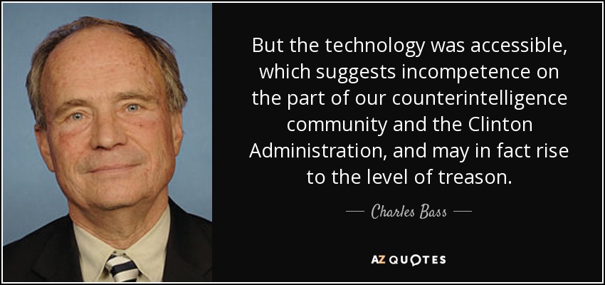 But the technology was accessible, which suggests incompetence on the part of our counterintelligence community and the Clinton Administration, and may in fact rise to the level of treason. - Charles Bass