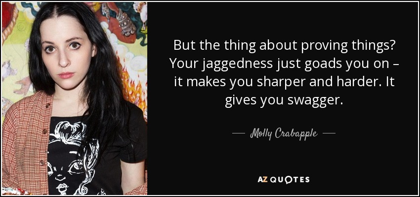 But the thing about proving things? Your jaggedness just goads you on – it makes you sharper and harder. It gives you swagger. - Molly Crabapple