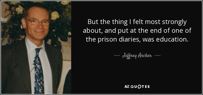But the thing I felt most strongly about, and put at the end of one of the prison diaries, was education. - Jeffrey Archer