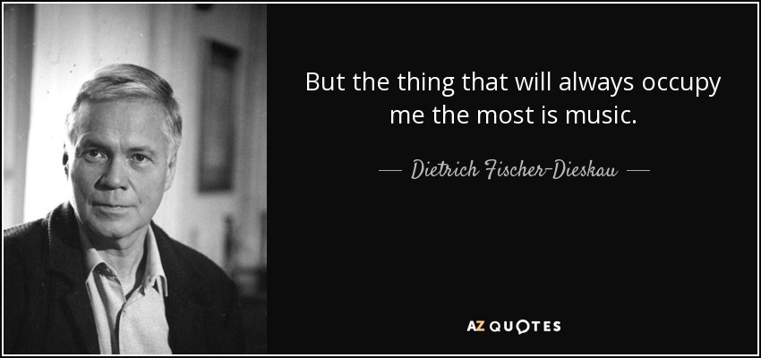 But the thing that will always occupy me the most is music. - Dietrich Fischer-Dieskau