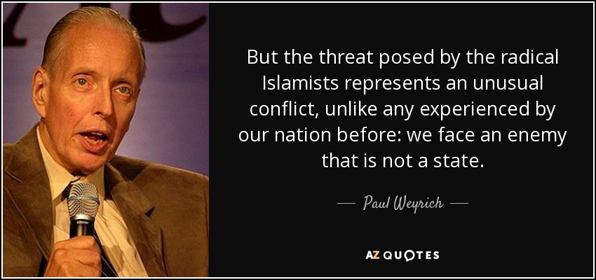 But the threat posed by the radical Islamists represents an unusual conflict, unlike any experienced by our nation before: we face an enemy that is not a state. - Paul Weyrich