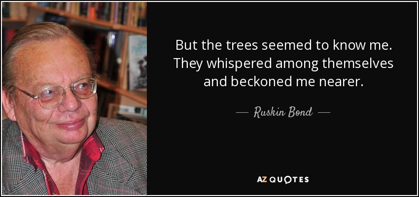 But the trees seemed to know me. They whispered among themselves and beckoned me nearer. - Ruskin Bond