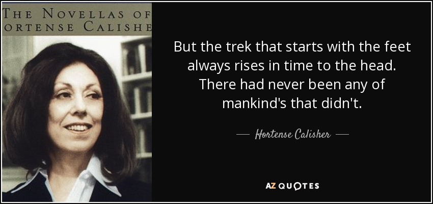 But the trek that starts with the feet always rises in time to the head. There had never been any of mankind's that didn't. - Hortense Calisher
