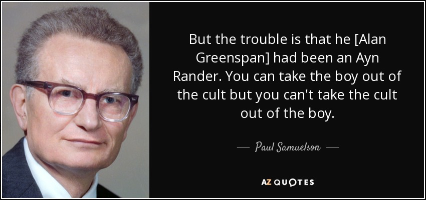 But the trouble is that he [Alan Greenspan] had been an Ayn Rander. You can take the boy out of the cult but you can't take the cult out of the boy. - Paul Samuelson