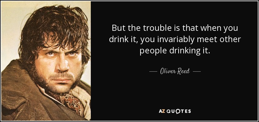 But the trouble is that when you drink it, you invariably meet other people drinking it. - Oliver Reed