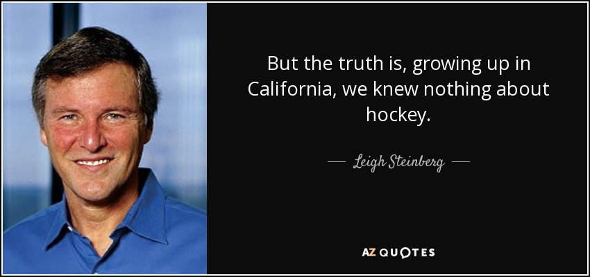 But the truth is, growing up in California, we knew nothing about hockey. - Leigh Steinberg