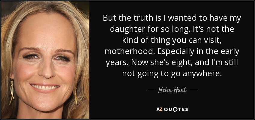 But the truth is I wanted to have my daughter for so long. It's not the kind of thing you can visit, motherhood. Especially in the early years. Now she's eight, and I'm still not going to go anywhere. - Helen Hunt