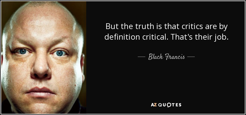 But the truth is that critics are by definition critical. That's their job. - Black Francis