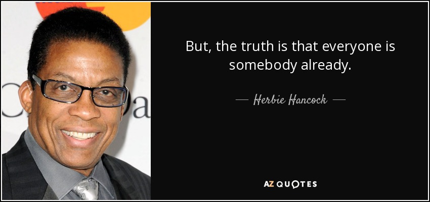 But, the truth is that everyone is somebody already. - Herbie Hancock