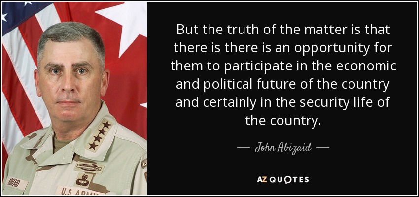 But the truth of the matter is that there is there is an opportunity for them to participate in the economic and political future of the country and certainly in the security life of the country. - John Abizaid