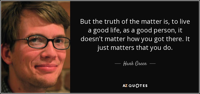 But the truth of the matter is, to live a good life, as a good person, it doesn't matter how you got there. It just matters that you do. - Hank Green