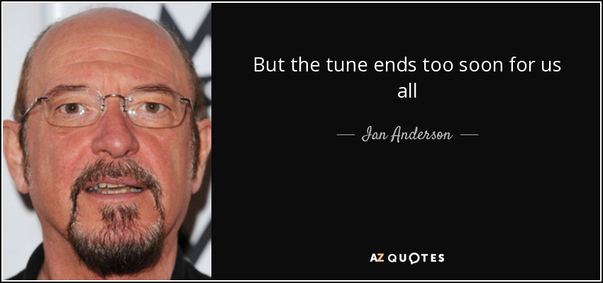 But the tune ends too soon for us all - Ian Anderson