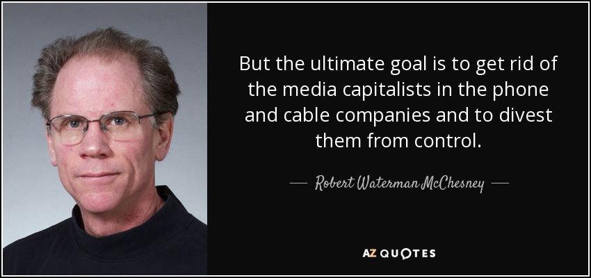 But the ultimate goal is to get rid of the media capitalists in the phone and cable companies and to divest them from control. - Robert Waterman McChesney