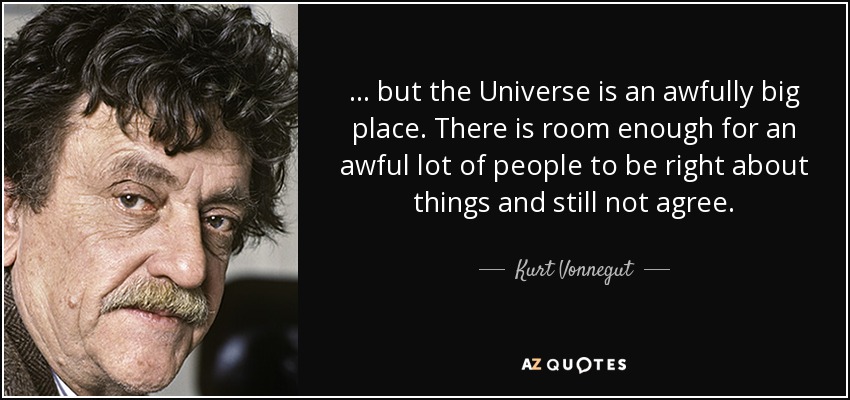. . . but the Universe is an awfully big place. There is room enough for an awful lot of people to be right about things and still not agree. - Kurt Vonnegut