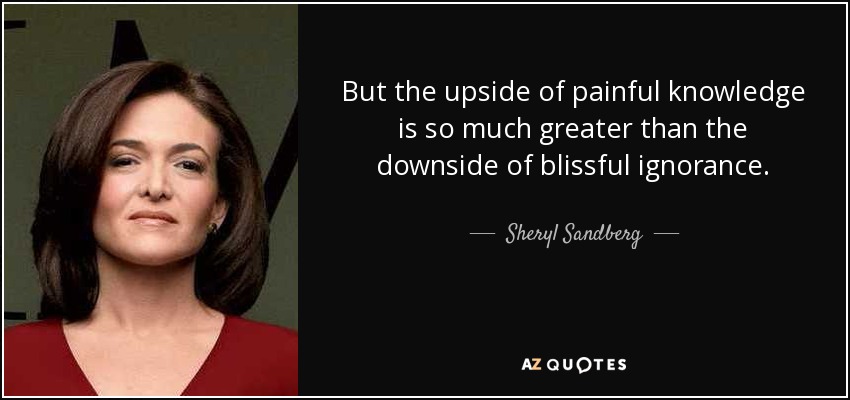 But the upside of painful knowledge is so much greater than the downside of blissful ignorance. - Sheryl Sandberg