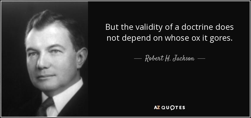 But the validity of a doctrine does not depend on whose ox it gores. - Robert H. Jackson