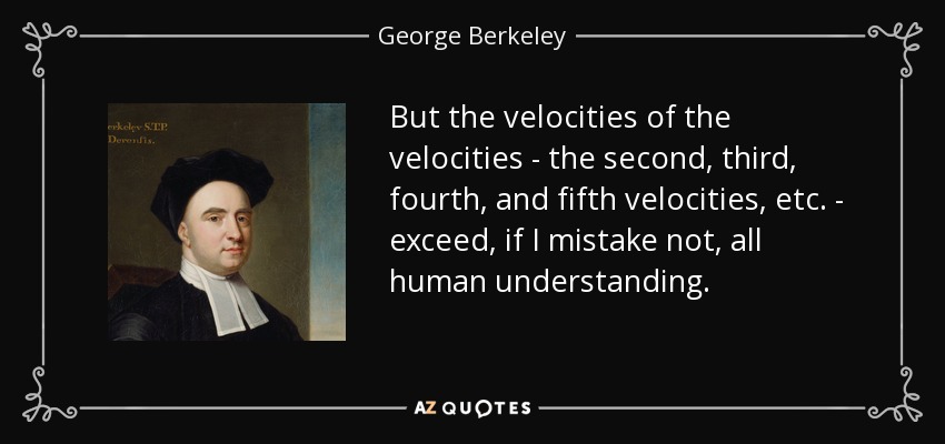 But the velocities of the velocities - the second, third, fourth, and fifth velocities, etc. - exceed, if I mistake not, all human understanding. - George Berkeley