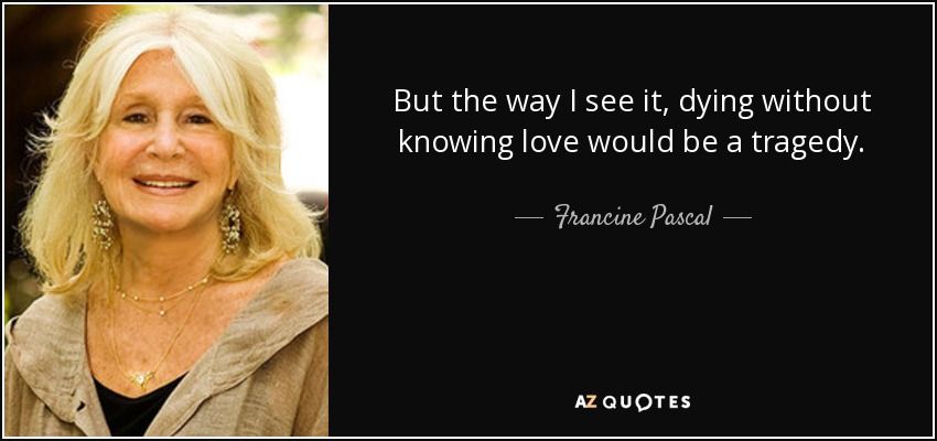 But the way I see it, dying without knowing love would be a tragedy. - Francine Pascal