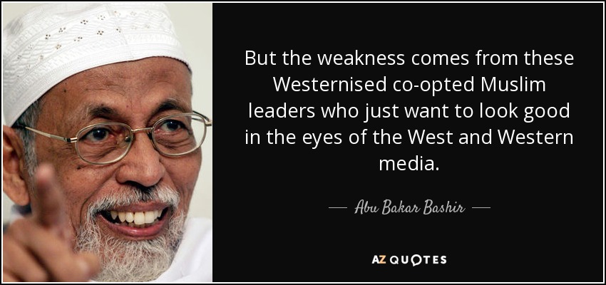 But the weakness comes from these Westernised co-opted Muslim leaders who just want to look good in the eyes of the West and Western media. - Abu Bakar Bashir