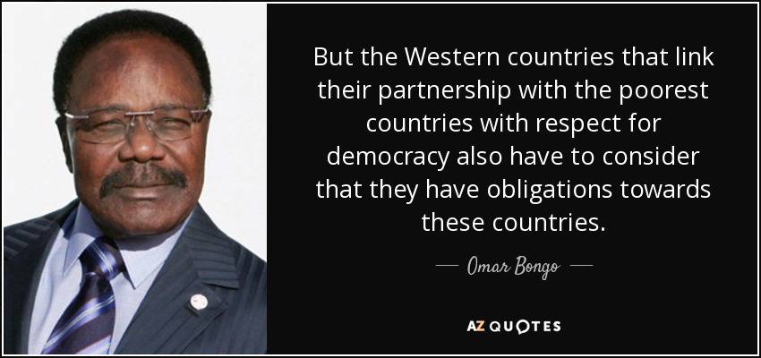 But the Western countries that link their partnership with the poorest countries with respect for democracy also have to consider that they have obligations towards these countries. - Omar Bongo