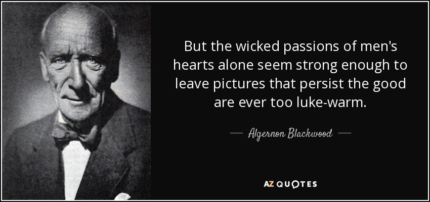 But the wicked passions of men's hearts alone seem strong enough to leave pictures that persist the good are ever too luke-warm. - Algernon Blackwood