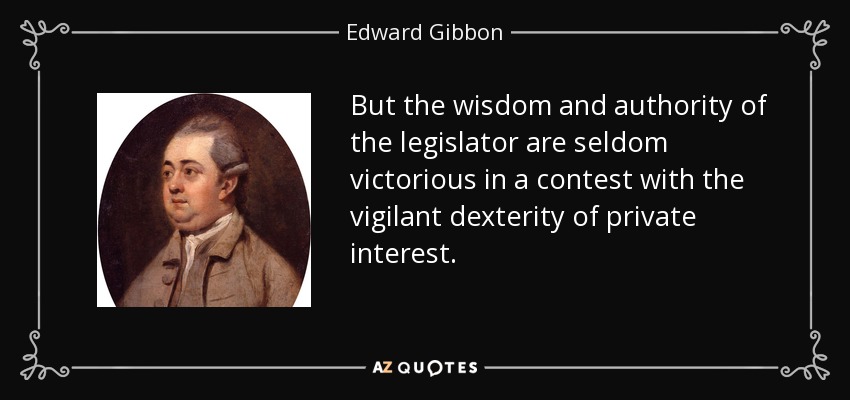 But the wisdom and authority of the legislator are seldom victorious in a contest with the vigilant dexterity of private interest. - Edward Gibbon