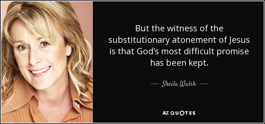 But the witness of the substitutionary atonement of Jesus is that God's most difficult promise has been kept. - Sheila Walsh