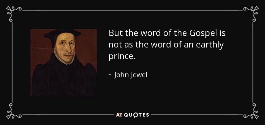 But the word of the Gospel is not as the word of an earthly prince. - John Jewel