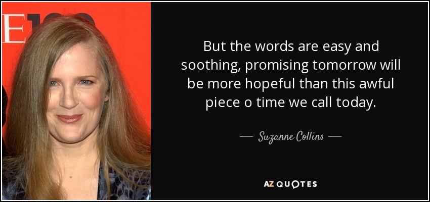 But the words are easy and soothing, promising tomorrow will be more hopeful than this awful piece o time we call today. - Suzanne Collins